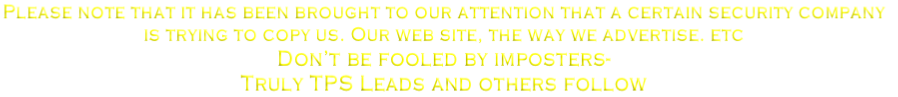 Please note that it has been brought to our attention that a certain security company 
is trying to copy us. Our web site, the way we advertise. etc
Don’t be fooled by imposters- 
Truly TPS Leads and others follow
